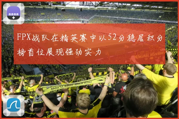 FPX战队在精英赛中以52分稳居积分榜首位展现强劲实力