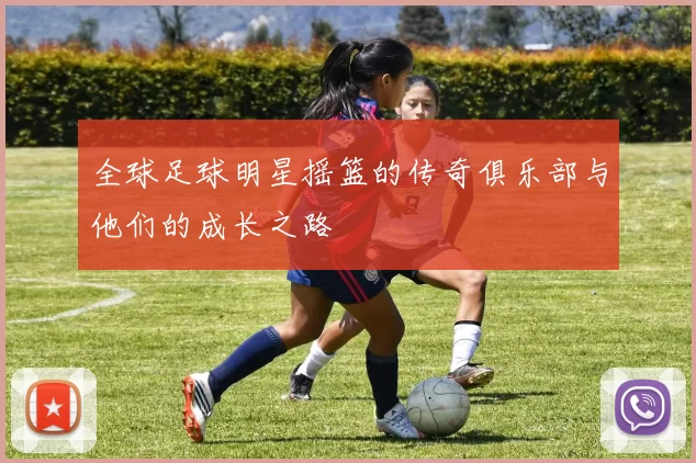 全球足球明星摇篮的传奇俱乐部与他们的成长之路