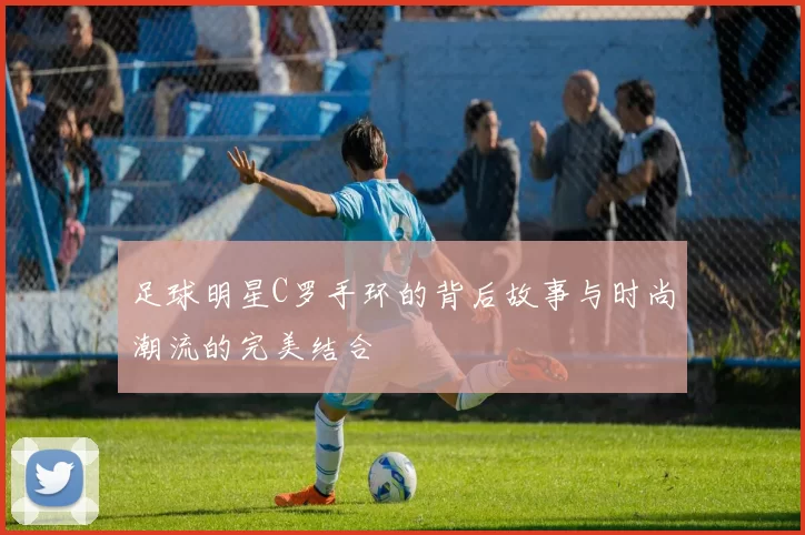 足球明星C罗手环的背后故事与时尚潮流的完美结合