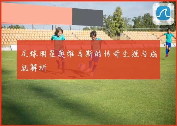 足球明星奥维马斯的传奇生涯与成就解析