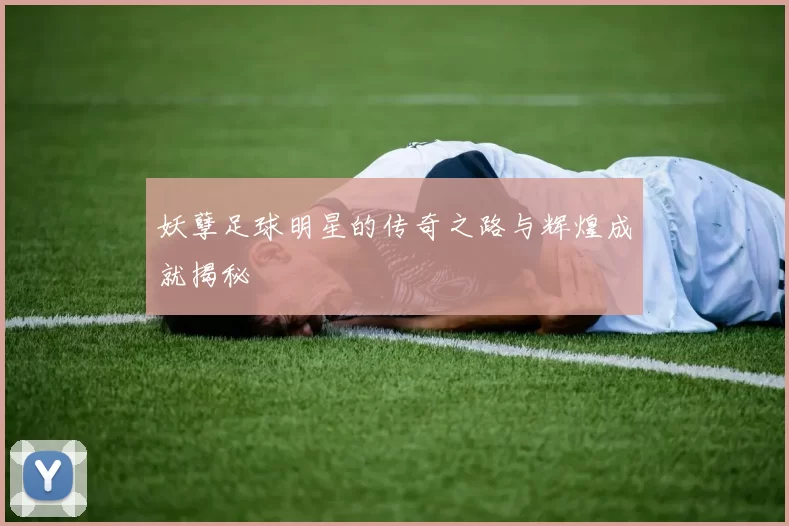 妖孽足球明星的传奇之路与辉煌成就揭秘