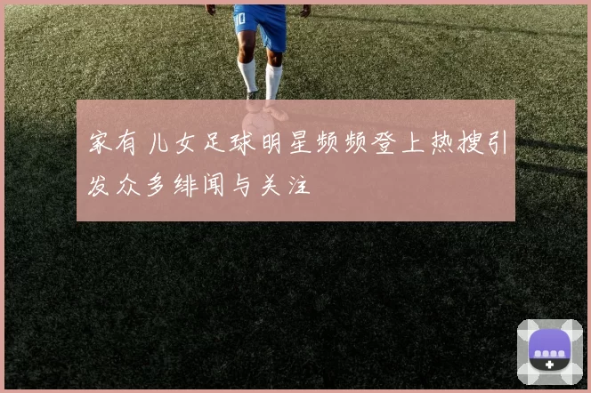 家有儿女足球明星频频登上热搜引发众多绯闻与关注