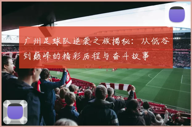 广州足球队逆袭之旅揭秘：从低谷到巅峰的精彩历程与奋斗故事