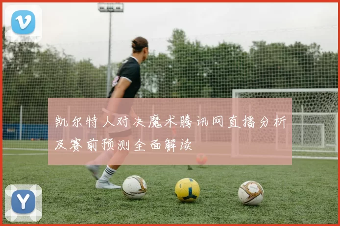 凯尔特人对决魔术腾讯网直播分析及赛前预测全面解读