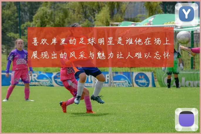 喜欢库里的足球明星是谁他在场上展现出的风采与魅力让人难以忘怀