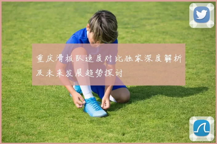 重庆滑板队速度对比独家深度解析及未来发展趋势探讨