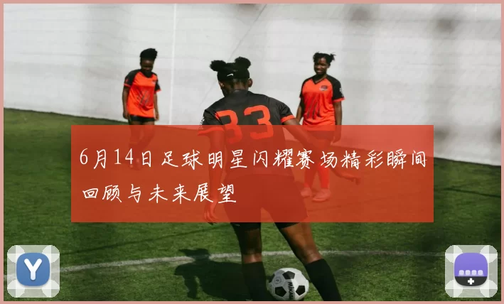 6月14日足球明星闪耀赛场精彩瞬间回顾与未来展望