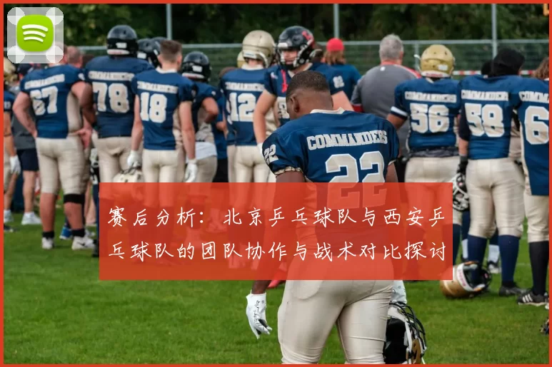 赛后分析：北京乒乓球队与西安乒乓球队的团队协作与战术对比探讨