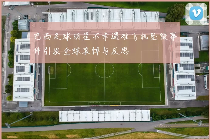 巴西足球明星不幸遇难飞机坠毁事件引发全球哀悼与反思