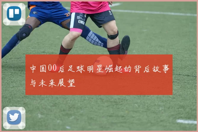 中国00后足球明星崛起的背后故事与未来展望
