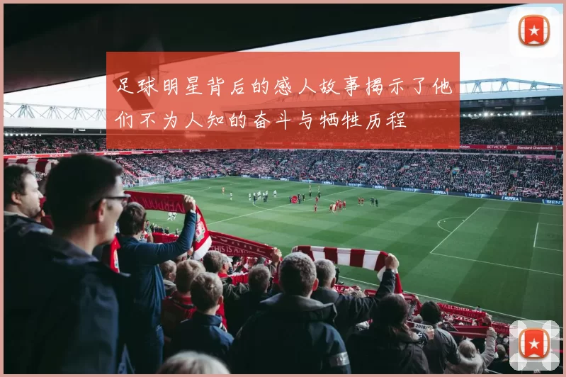 足球明星背后的感人故事揭示了他们不为人知的奋斗与牺牲历程
