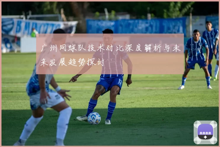 广州网球队技术对比深度解析与未来发展趋势探讨