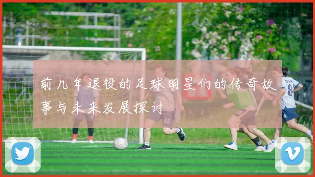 前几年退役的足球明星们的传奇故事与未来发展探讨