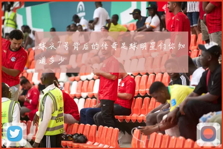 球衣7号背后的传奇足球明星们你知道多少