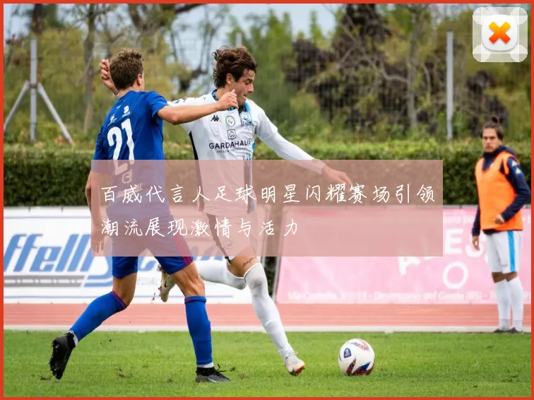 百威代言人足球明星闪耀赛场引领潮流展现激情与活力