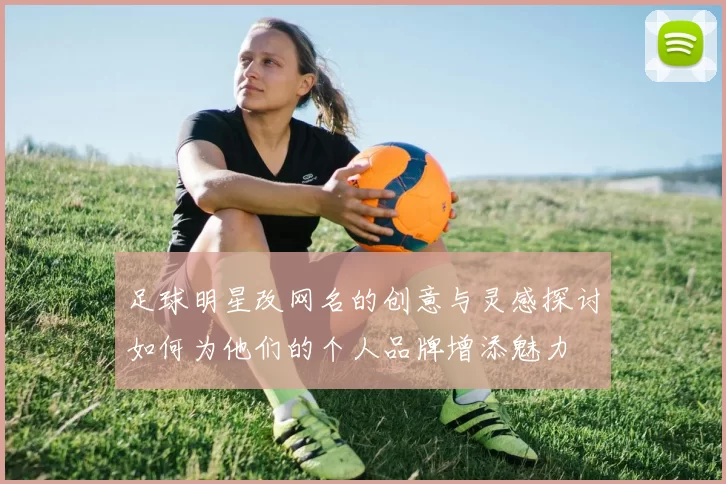 足球明星改网名的创意与灵感探讨如何为他们的个人品牌增添魅力