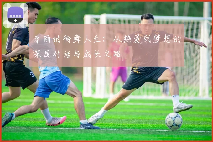 李丽的街舞人生：从热爱到梦想的深度对话与成长之路