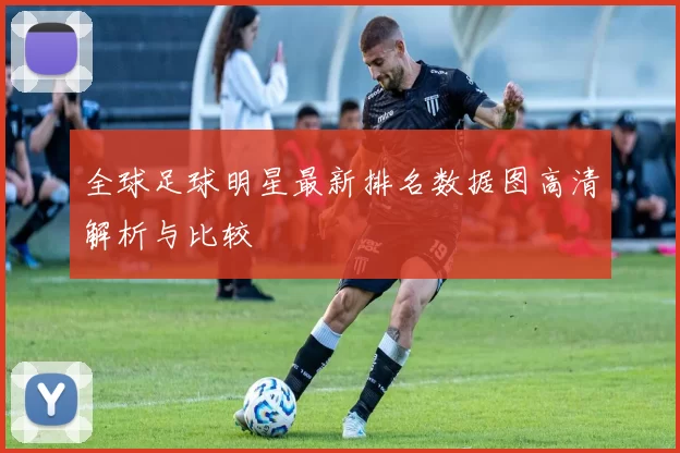 全球足球明星最新排名数据图高清解析与比较