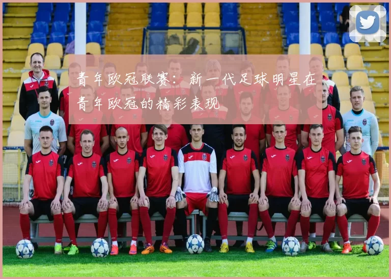青年欧冠联赛：新一代足球明星在青年欧冠的精彩表现