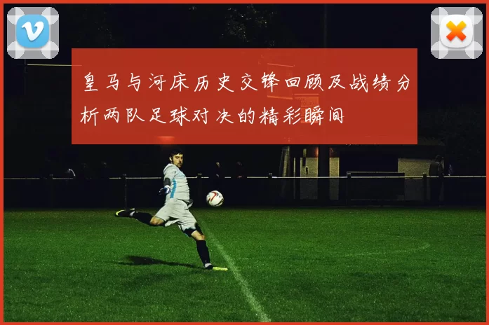 皇马与河床历史交锋回顾及战绩分析两队足球对决的精彩瞬间