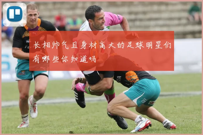 长相帅气且身材高大的足球明星们有哪些你知道吗