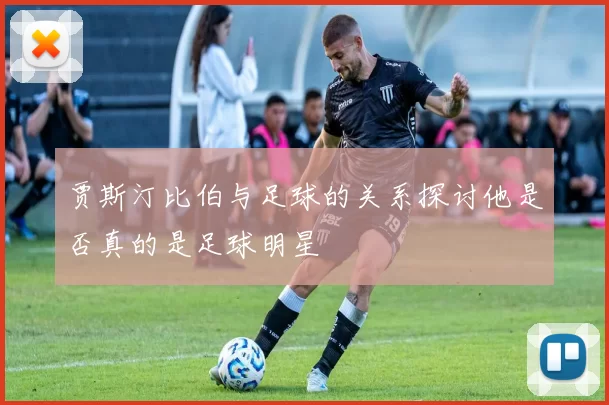 贾斯汀比伯与足球的关系探讨他是否真的是足球明星