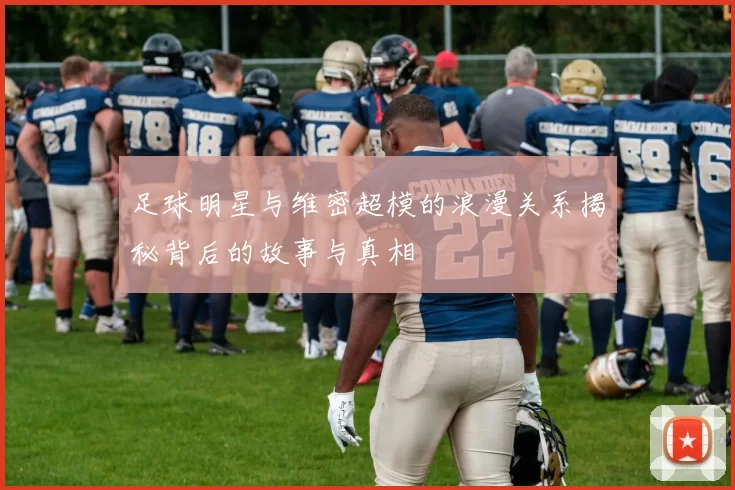 足球明星与维密超模的浪漫关系揭秘背后的故事与真相