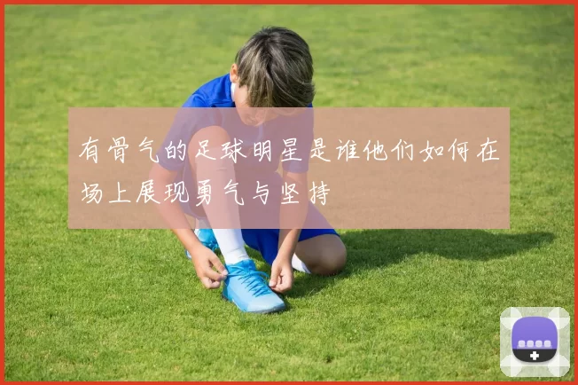 有骨气的足球明星是谁他们如何在场上展现勇气与坚持