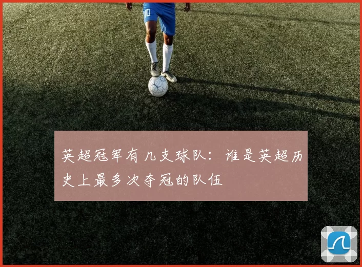 英超冠军有几支球队：谁是英超历史上最多次夺冠的队伍