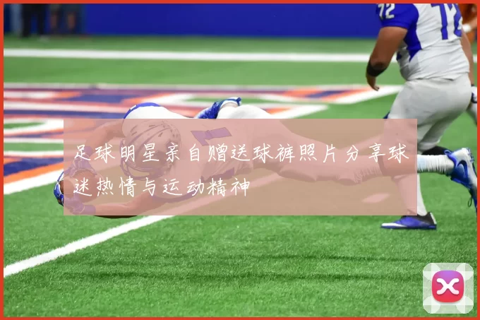 足球明星亲自赠送球裤照片分享球迷热情与运动精神