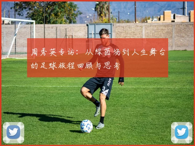 周秀英专访：从绿茵场到人生舞台的足球旅程回顾与思考