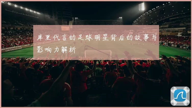 库里代言的足球明星背后的故事与影响力解析