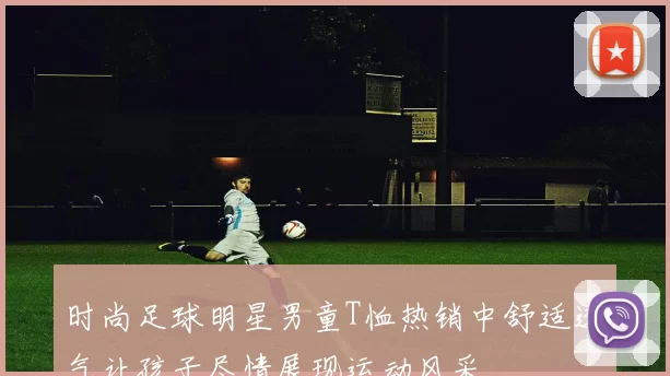 时尚足球明星男童T恤热销中舒适透气让孩子尽情展现运动风采