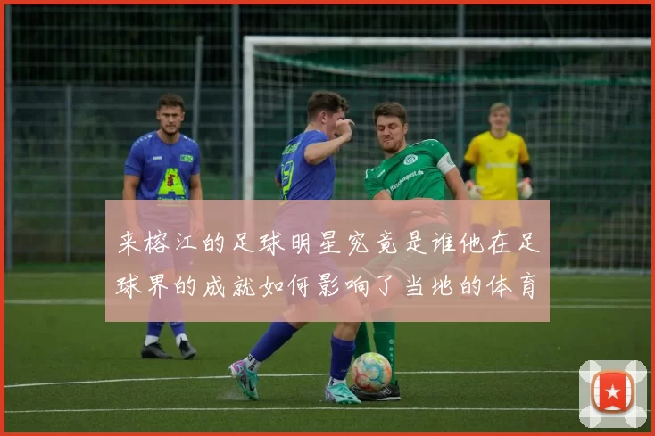 来榕江的足球明星究竟是谁他在足球界的成就如何影响了当地的体育发展