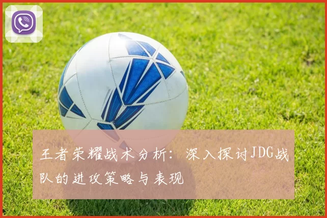 王者荣耀战术分析：深入探讨JDG战队的进攻策略与表现
