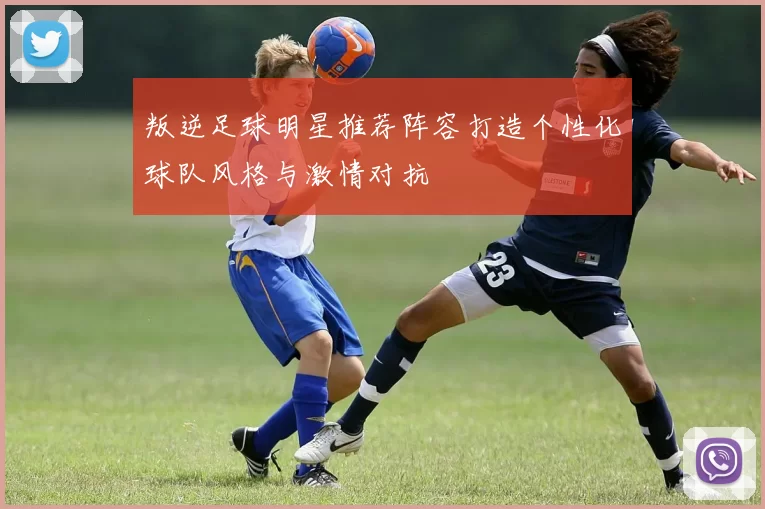 叛逆足球明星推荐阵容打造个性化球队风格与激情对抗