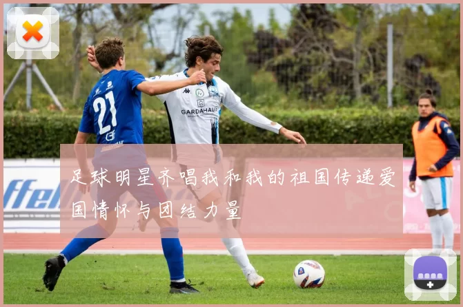 足球明星齐唱我和我的祖国传递爱国情怀与团结力量