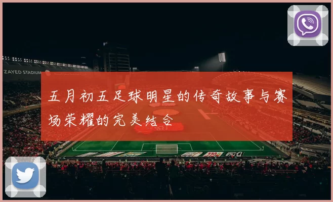 五月初五足球明星的传奇故事与赛场荣耀的完美结合