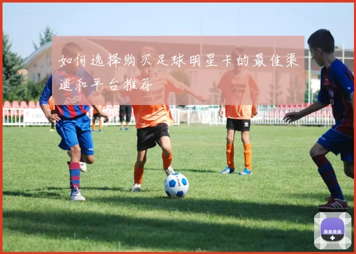 如何选择购买足球明星卡的最佳渠道和平台推荐