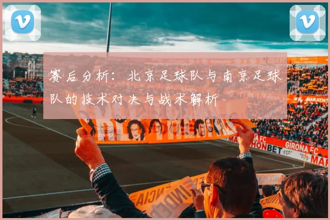 赛后分析：北京足球队与南京足球队的技术对决与战术解析