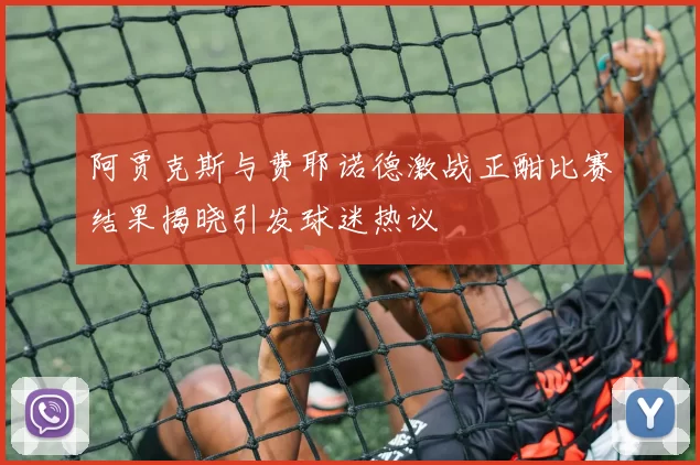 阿贾克斯与费耶诺德激战正酣比赛结果揭晓引发球迷热议