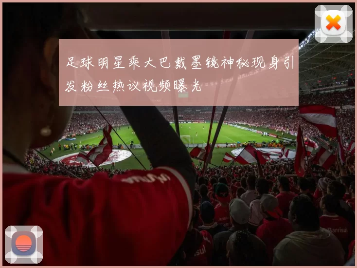 足球明星乘大巴戴墨镜神秘现身引发粉丝热议视频曝光