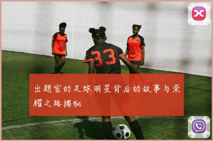 出题官的足球明星背后的故事与荣耀之路揭秘