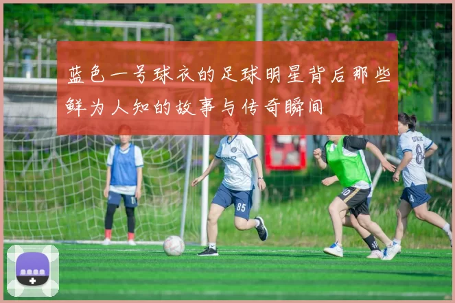 蓝色一号球衣的足球明星背后那些鲜为人知的故事与传奇瞬间