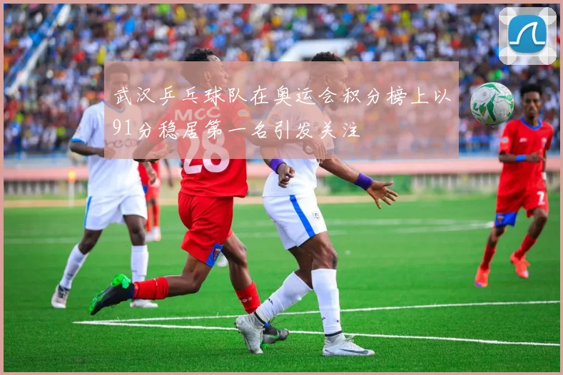 武汉乒乓球队在奥运会积分榜上以91分稳居第一名引发关注