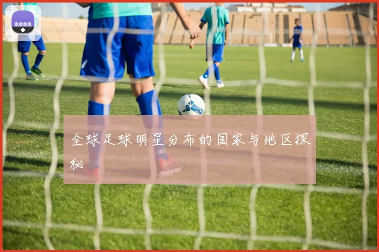 全球足球明星分布的国家与地区探秘