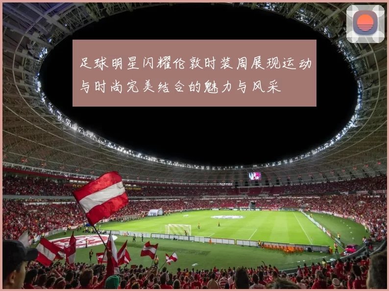 足球明星闪耀伦敦时装周展现运动与时尚完美结合的魅力与风采