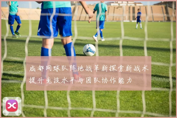 成都网球队阵地战革新探索新战术提升竞技水平与团队协作能力