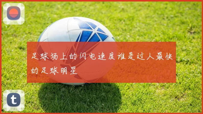 足球场上的闪电速度谁是过人最快的足球明星