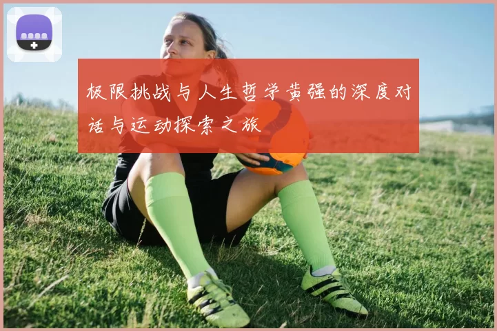 极限挑战与人生哲学黄强的深度对话与运动探索之旅